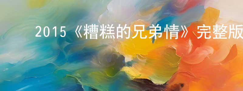 陈思桥发布2015《糟糕的兄弟情》完整版电影/在线观看/百度云-美剧天堂